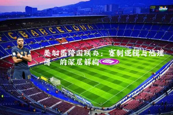 美加墨跨国联办:赛制逻辑与地理博弈的深层解构