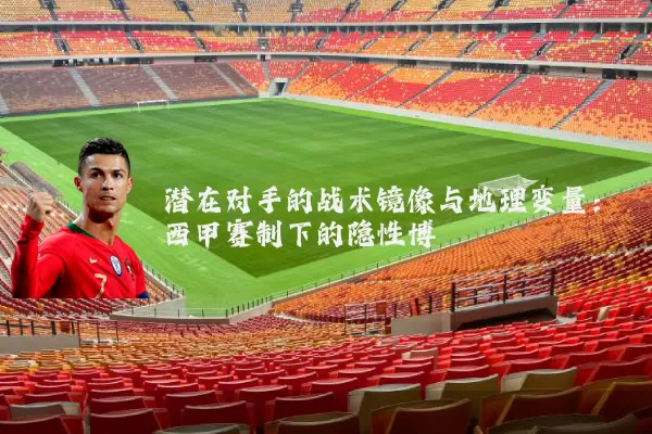 潜在对手的战术镜像与地理变量:西甲赛制下的隐性博弈