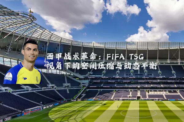 西甲战术革命：FIFA TSG视角下的空间压缩与动态平衡