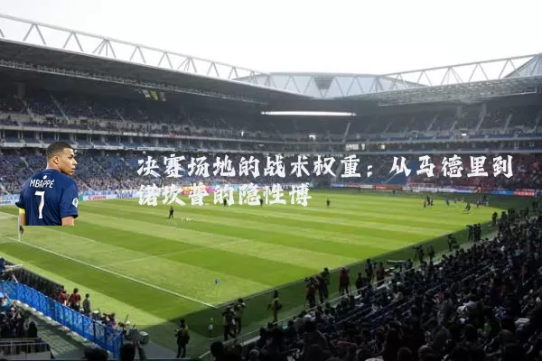 决赛场地的战术权重:从马德里到诺坎普的隐性博弈