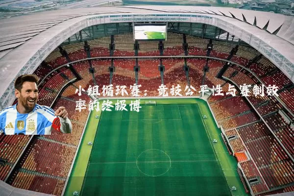 小组循环赛:竞技公平性与赛制效率的终极博弈