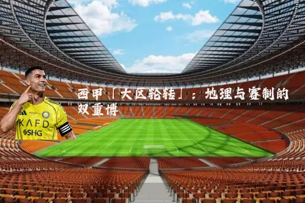 西甲「大区轮转」:地理与赛制的双重博弈