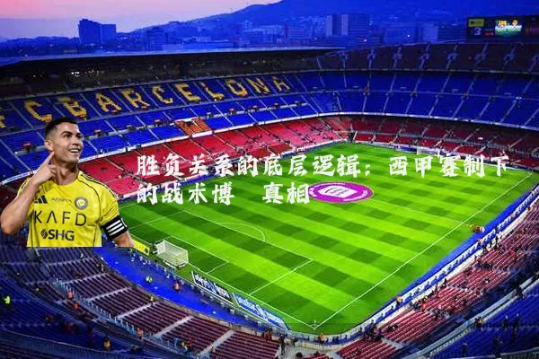胜负关系的底层逻辑:西甲赛制下的战术博弈真相