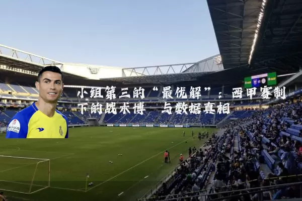 小组第三的“最优解”：西甲赛制下的战术博弈与数据真相