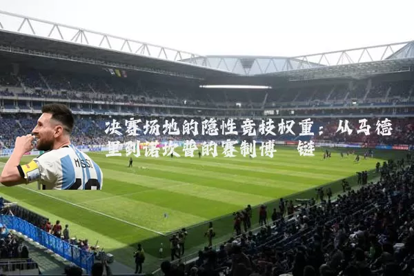 决赛场地的隐性竞技权重:从马德里到诺坎普的赛制博弈链