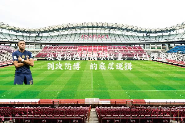 决赛场地的战术权重：从地理坐标到攻防博弈的底层逻辑