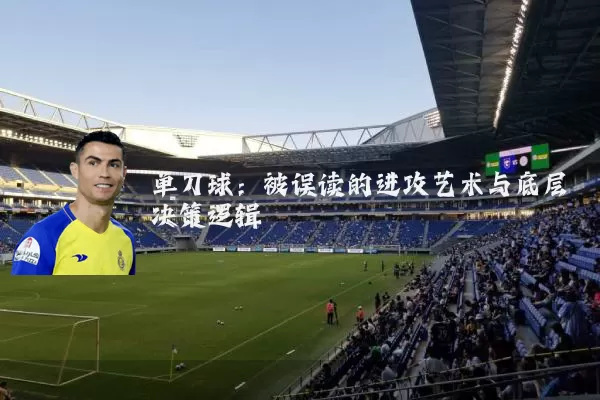 单刀球:被误读的进攻艺术与底层决策逻辑
